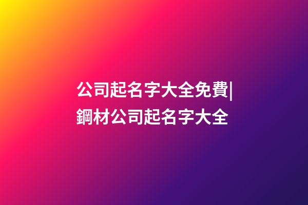 公司起名字大全免費|鋼材公司起名字大全-第1張-公司起名-玄機派